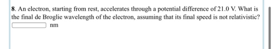 8. An electron, starting from rest, accelerates through a potential difference of 21.0 V. What is the final de Broglie wavele