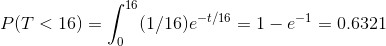 P(T < 16) = \int_{0}^{16}(1/16)e^{-t/16} = 1 - e^{-1} = 0.6321