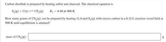 Carbon disulfide is prepared by heating sulfur and charcoal. The chemical equation is S,(g) + C(s) = CS, (g) Kc = 9.40 at 900