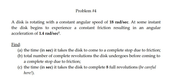 Problem #4 A disk is rotating with a constant angular speed of 18 rad/sec. At some instant the disk begins to experience a co