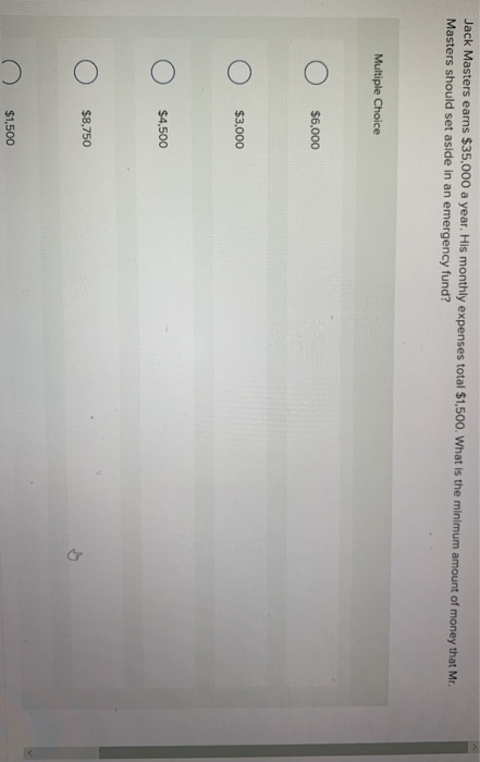 Jack Masters earns $35,000 a year. His monthly expenses total $1,500. What is the minimum amount of money that Mr. Masters sh