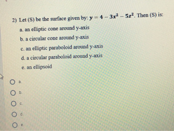 2) Let (S) be the surface given by: y = 4–3x2 – 5z2. Then (S) is: a. an elliptic cone around y-axis b. a circular cone around