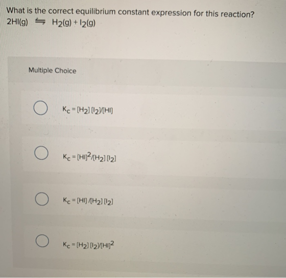 What is the correct equilibrium constant expression for this reaction? 2HI(g) = H2(g) + 12(g) Multiple Choice Kc = [H2) (12)(