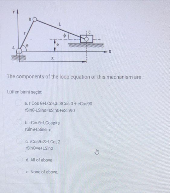 8 r 9 X S The components of the loop equation of this mechanism are: Lütfen birini seçin a. r Cos 0+L.Cosø=SCos 0 + eCos90 rS
