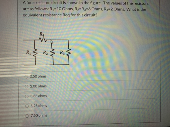 A four-resistor circuit is shown in the figure. The values of the resistors are as follows: R1=10 Ohms, R2=R3=6 Ohms, R4=2 Oh
