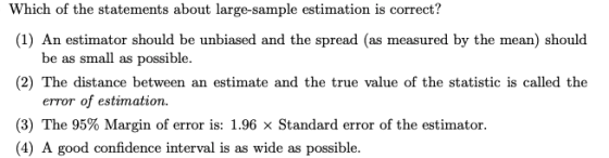 Which of the statements about large-sample estimation is correct? (1) An estimator should be unbiased and the spread (as meas