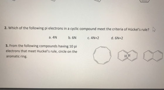 2. Which of the following pi electrons in a cyclic compound meet the criteria of Hückels rule? a. 4N b. 6N C. 4N42 d. 6N+2 3. From the following compounds having 10 pi electrons that meet Huckels rule, circle on the aromatic ring. ??
