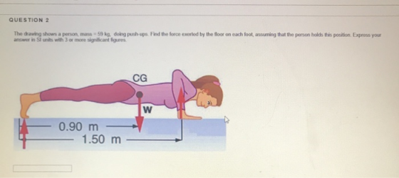 QUESTION 2 The drawing shows a person mass-59 kg. doing push-ups. Find the force exerted by the floor on each foot, assuming