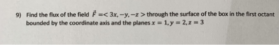 9) Find the flux of the field =< 3x, -y, -z > through the surface of the box in the first octant bounded by the coordinate ax