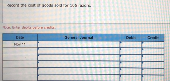 Record the cost of goods sold for 105 razors. Note: Enter debits before credits. Date General Journal Debit Credit Nov 11