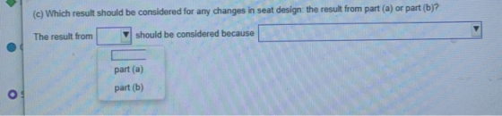 (c) Which result should be considered for any changes in seat design: the result from part (a) or part (b)? The result from s
