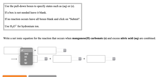 Use the pull-down boxes to specify states such as (aq) or (s). If a box is not needed leave it blank. If no reaction occurs l
