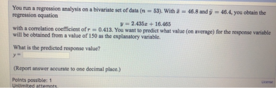You run a regression analysis on a bivariate set of data (n = 53). With i = 46.8 and y = 46.4, you obtain the regression equa