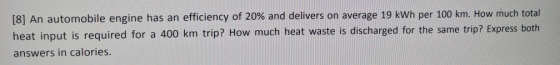 [8] An automobile engine has an efficiency of 20% and delivers on average 19 kWh per 100 km. How much total heat input is req