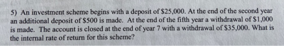 5) An investment scheme begins with a deposit of $25,000. At the end of the second year an additional deposit of $500 is made