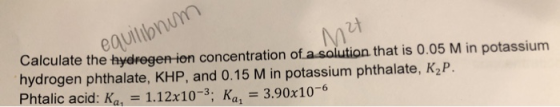 equilibnum M27 Calculate the hydrogen ion concentration of a solution that is 0.05 M in potassium hydrogen phthalate, KHP, an
