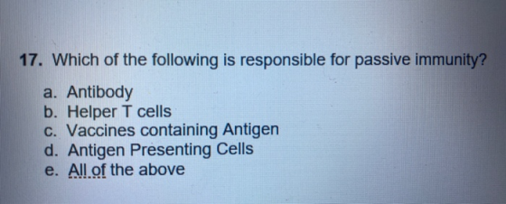 17. Which of the following is responsible for passive immunity? a. Antibody b. Helper T cells C. Vaccines containing Antigen