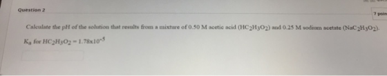 Question 2 7 poin Calculate the pH of the solution that results from a mixture of 0.50 M acetic acid (HC2H302) and 0.25 M sod