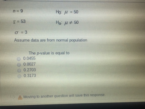 n- 9 Ho: ? 50 x- 53 Ha u 50 Assume data are from normal population The p-value is equal to 0.0455 0.0027 0.2703 0.3173 A Moving to another question will save this response.