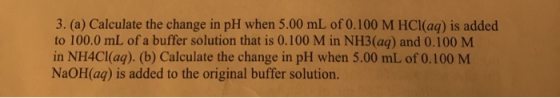 3. (a) Calculate the change in pH when 5.00 mL of 0.100 M HCl(aq) is added to 100.0 mL of a buffer solution that is 0.100 M i