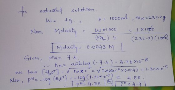 for saturated solution. Walg, N= 1000ml , mw=232.2g Now, Molarity = Wx1000 = ixiolo (Mw) v (232.2) (1000) Molarity = 0.0043 M