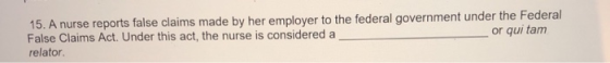 e reports false claims made by her employer to the federal government under the Federal 15. A nurs False Claims Act. Under this act, the nurse is considered a relator or qui tam
