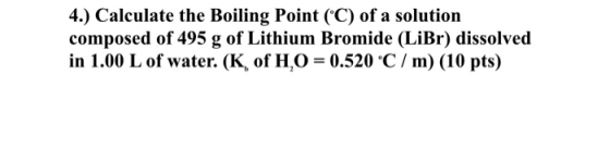 4.) Calculate the Boiling Point (C) of a solution composed of 495 g of Lithium Bromide (LiBr) dissolved in 1.00 L of water. (