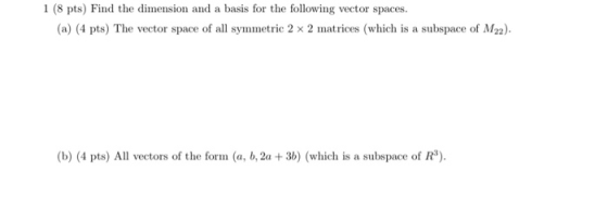 1 (8 pts) Find the dimension and a basis for the following vector spaces. (a) (4 pts) The vector space of all symmetric 2 x 2