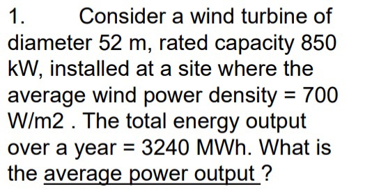 1. Consider a wind turbine of diameter 52 m, rated capacity 850 kW, installed at a site where the average wind power density