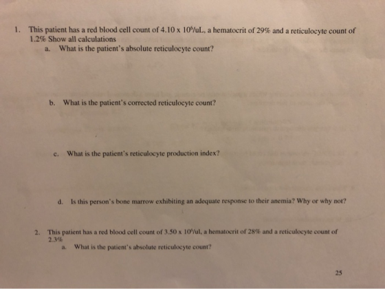 1. This patient has a red blood cell count of 4.10 x 10%L, a hematocrit of 29% and a reticulocyte count of 1.2% Show all calc