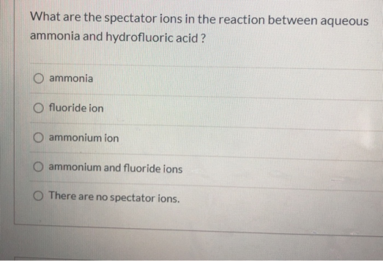 What are the spectator ions in the reaction between aqueous ammonia and hydrofluoric acid ? ammonia O fluoride ion ammonium i