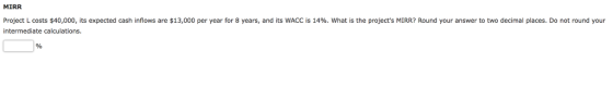 MIRR Project L costs $40,000, its expected cash inflows are $13,000 per year for 8 years, and its WACC is 14%, what is the projects MIRR? Round your answer to two decimal places. Do not round your intermediate calculations.
