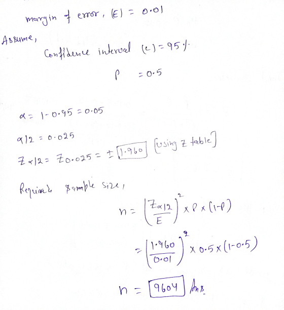 margin of error, (E) = 0.01 Assume, Confidence interval (2)=95% P =0.5 x=1-0.95=0.05 912=0.025 Zx12= Z0.025= +11.960] (using