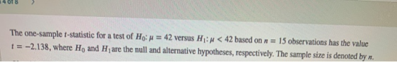 The one-sample t-statistic for a test of Ho: = 42 versus H:# < 42 based on n = 15 observations has the value t = -2.138, wher