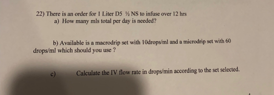 22) There is an order for 1 Liter D5 ½ NS to infuse over 12 hrs a) How many mls total per day is needed? b) Available is a ma