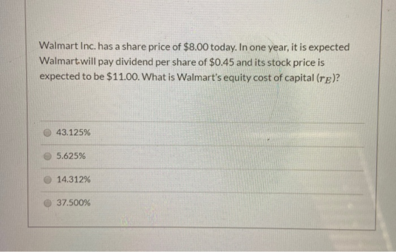 Walmart Inc. has a share price of $8.00 today. In one year, it is expected Walmart will pay dividend per share of $0.45 and i