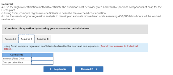 Required: a. Use the high-low estimation method to estimate the overhead cost behavior (fixed and variable portions component