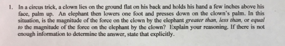 1. In a circus trick, a clown lies on the ground flat on his back and holds his hand a few inches above his face, palm up. An
