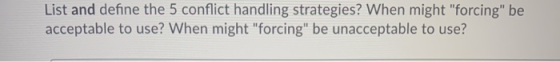 List and define the 5 conflict handling strategies? When might forcing be acceptable to use? When might forcing be unacce