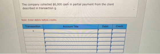 The company collected $6,000 cash in partial payment from the client described in transaction g. Note: Enter debits before cr