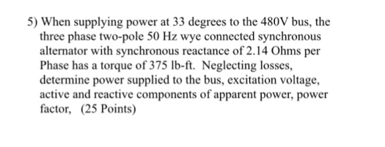 5) When supplying power at 33 degrees to the 480V bus, the three phase two-pole 50 Hz wye connected synchronous alternator wi