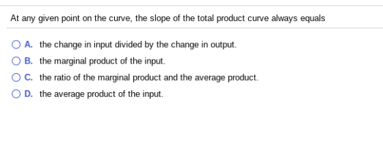 At any given point on the curve, the slope of the total product curve always equals O A. the change in input divided by the c