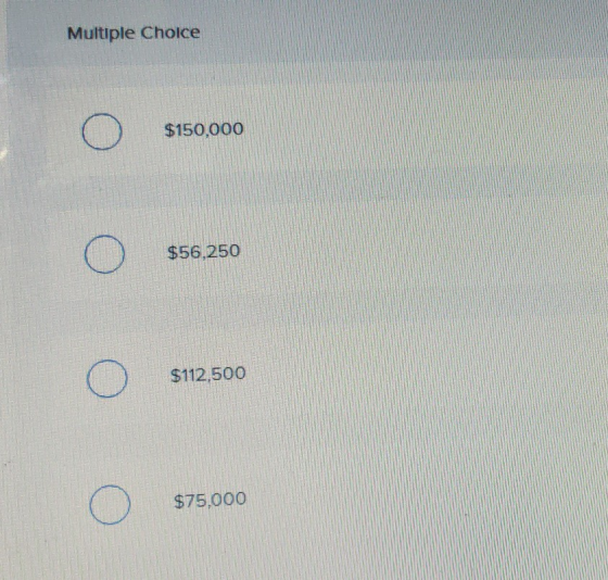 Multiple Choice o $150,000 o O s56, 250 $56,250 o $112,500 o $75.000
