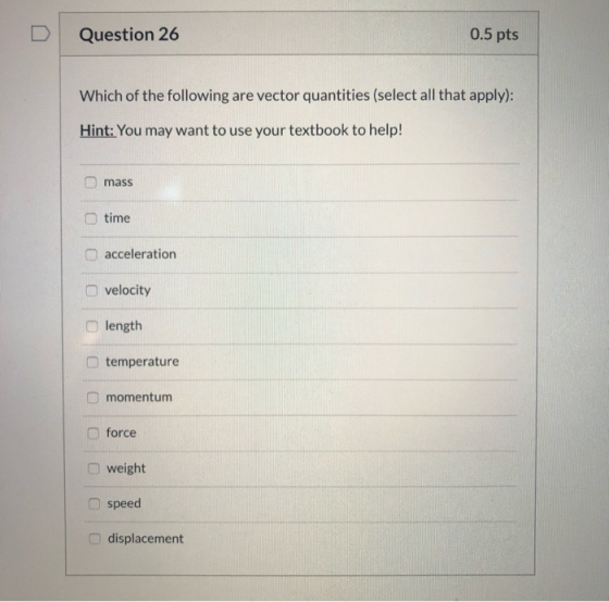 Question 26 0.5 pts Which of the following are vector quantities (select all that apply): Hint: You may want to use your text