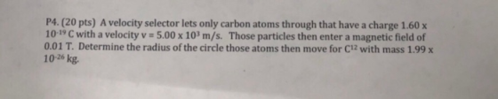 P4. (20 pts) A velocity selector lets only carbon atoms through that have a charge 1.60 x 1019 C with a velocity v-5.00 x 103