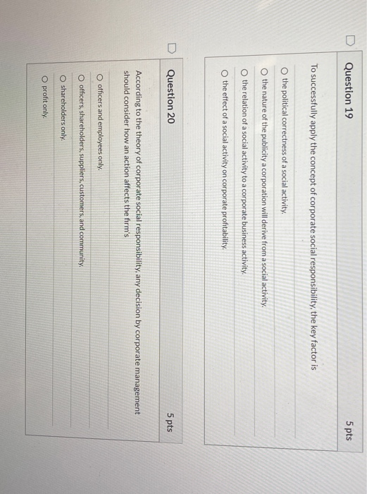 D Question 19 5 pts To successfully apply the concept of corporate social responsibility, the key factor is the political cor
