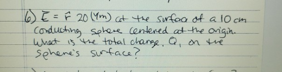 6 E = ŕ 20 (Ym) at the surface of a 10cm conducting phere centered at the origin. What is the total charge, Q, on the sphene