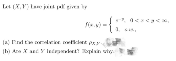Let (X,Y) have joint pdf given by f(x, y) = { Sey, 0 < x <y<, | 0, 0.W., (a) Find the correlation coefficient px,y (b) Are X