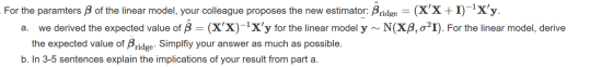 - For the paramters ß of the linear model, your colleague proposes the new estimator: Bridge = (XX + I)-?Xy. a. we derived