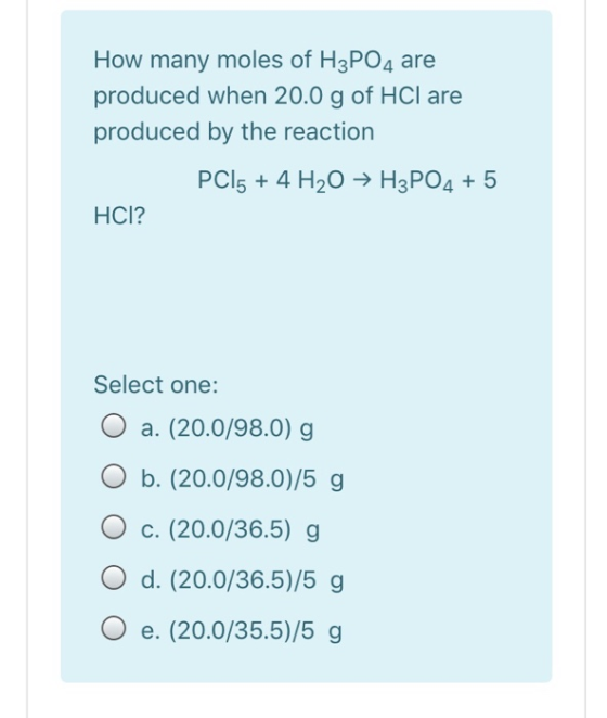 How many moles of H3PO4 are produced when 20.0 g of HCl are produced by the reaction PCI5 + 4 H2O → H3PO4 + 5 HCI? Select one